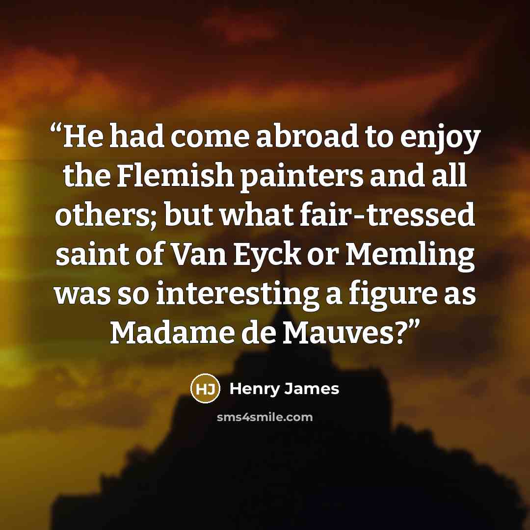 “He had come abroad to enjoy the Flemish painters and all others; but what fair-tressed saint of Van Eyck or Memling was so interesting a figure as Madame de Mauves?” quote by Henry James