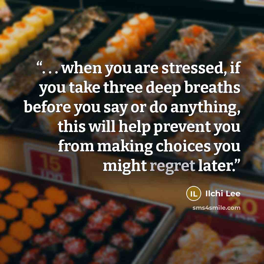 “. . . when you are stressed, if you take three deep breaths before you say or do anything, this will help prevent you from making choices you might regret later.” quote by Ilchi Lee