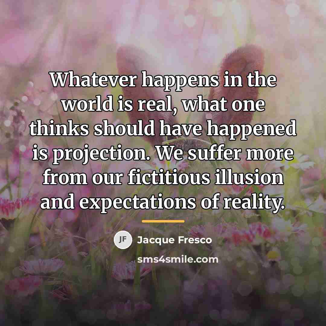 “Whatever happens in the world is real, what one thinks…” quote by Jacque Fresco