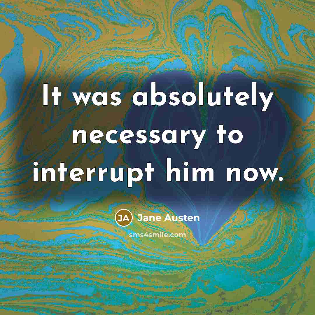“It was absolutely necessary to interrupt him now.” quote by Jane Austen