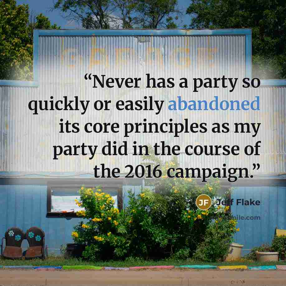 “Never has a party so quickly or easily abandoned its core principles as my party did in the course of the 2016 campaign.” quote by Jeff Flake