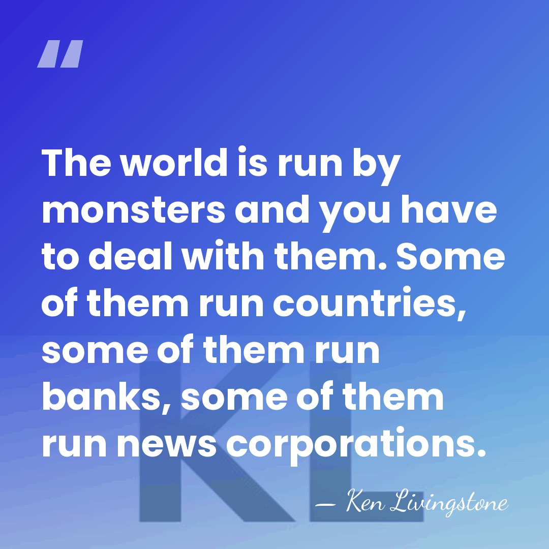 The world is run by monsters and you have to deal with&hellip; - Ken Livingstone
