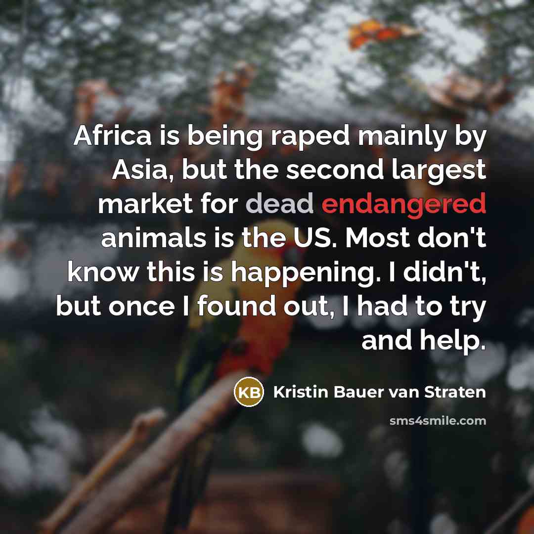 “Africa is being raped mainly by Asia, but the second largest market for dead endangered animals is the US. Most don't know this is happening. I didn't, but once I found out, I had to try and help.” quote by Kristin Bauer van Straten
