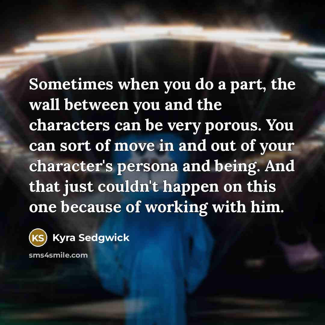 “Sometimes when you do a part, the wall between you…” quote by Kyra Sedgwick