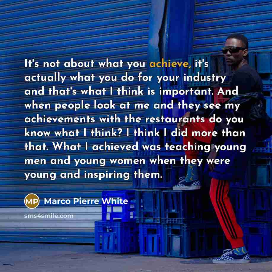 “It's not about what you achieve, it's actually what you…” quote by Marco Pierre White