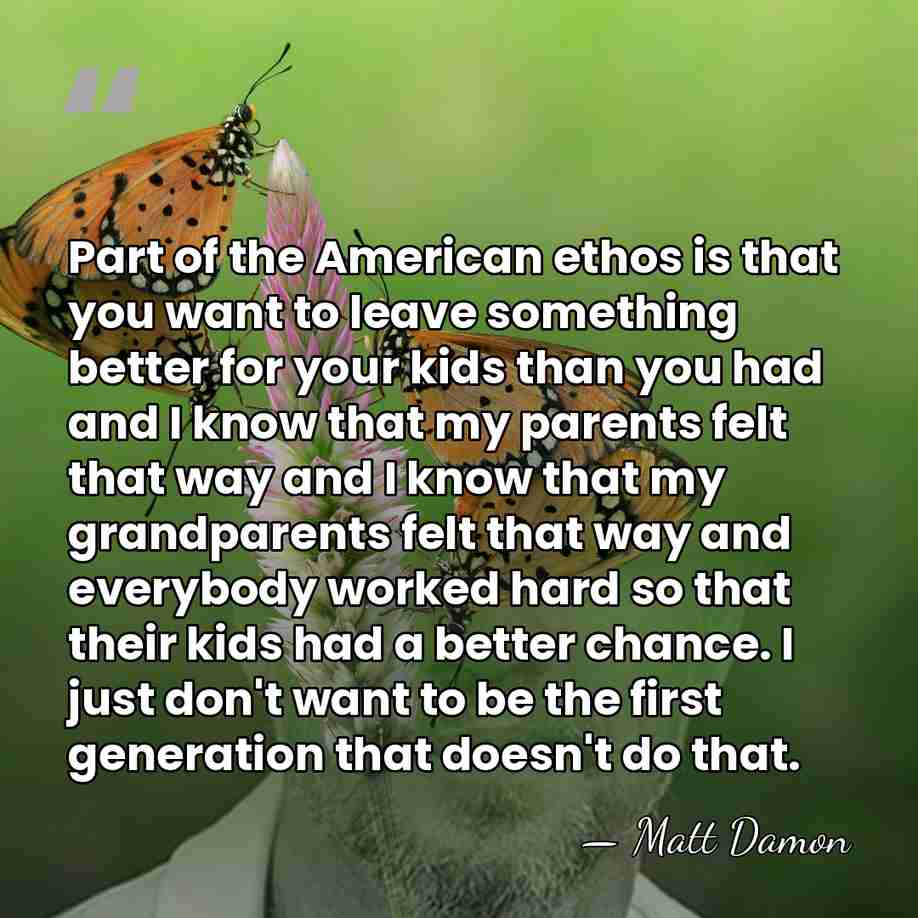 Part of the American ethos is that you want to leave something&hellip; - Matt Damon