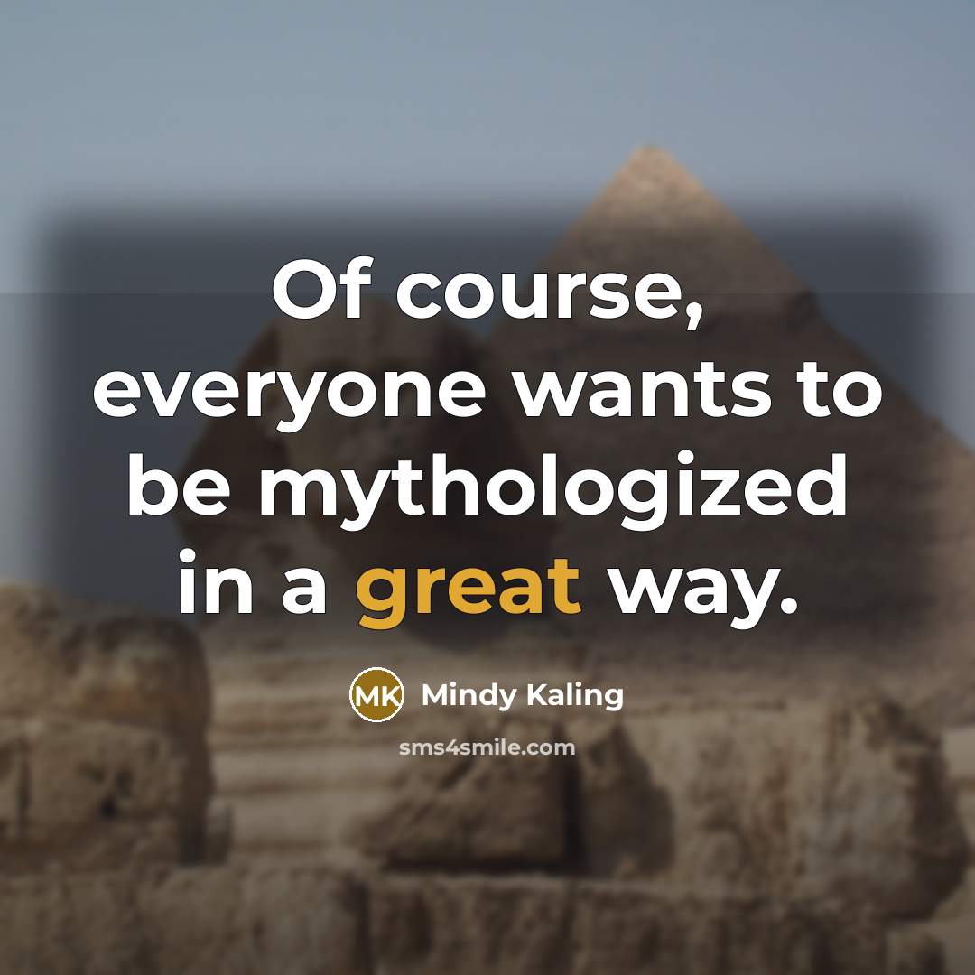 “Of course, everyone wants to be mythologized in a great…” quote by Mindy Kaling