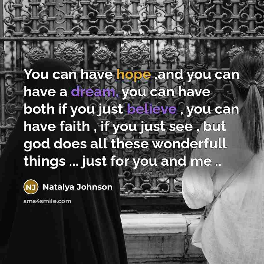 “You can have hope ,and you can have a dream, you can have both if you just believe , you can have faith , if you just see , but god does all these wonderfull things ... just for you and me ..” quote by Natalya Johnson