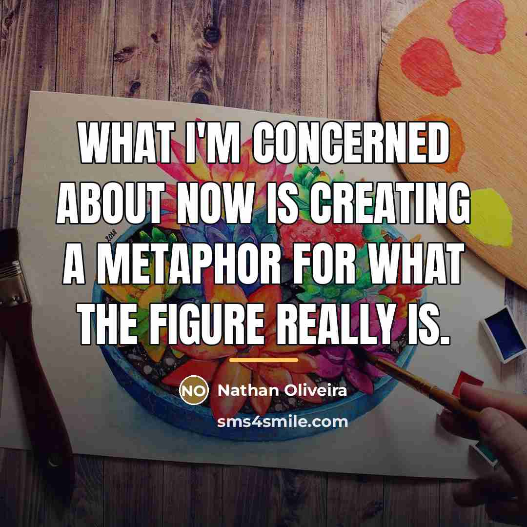 “What I'm concerned about now is creating a metaphor for…” quote by Nathan Oliveira