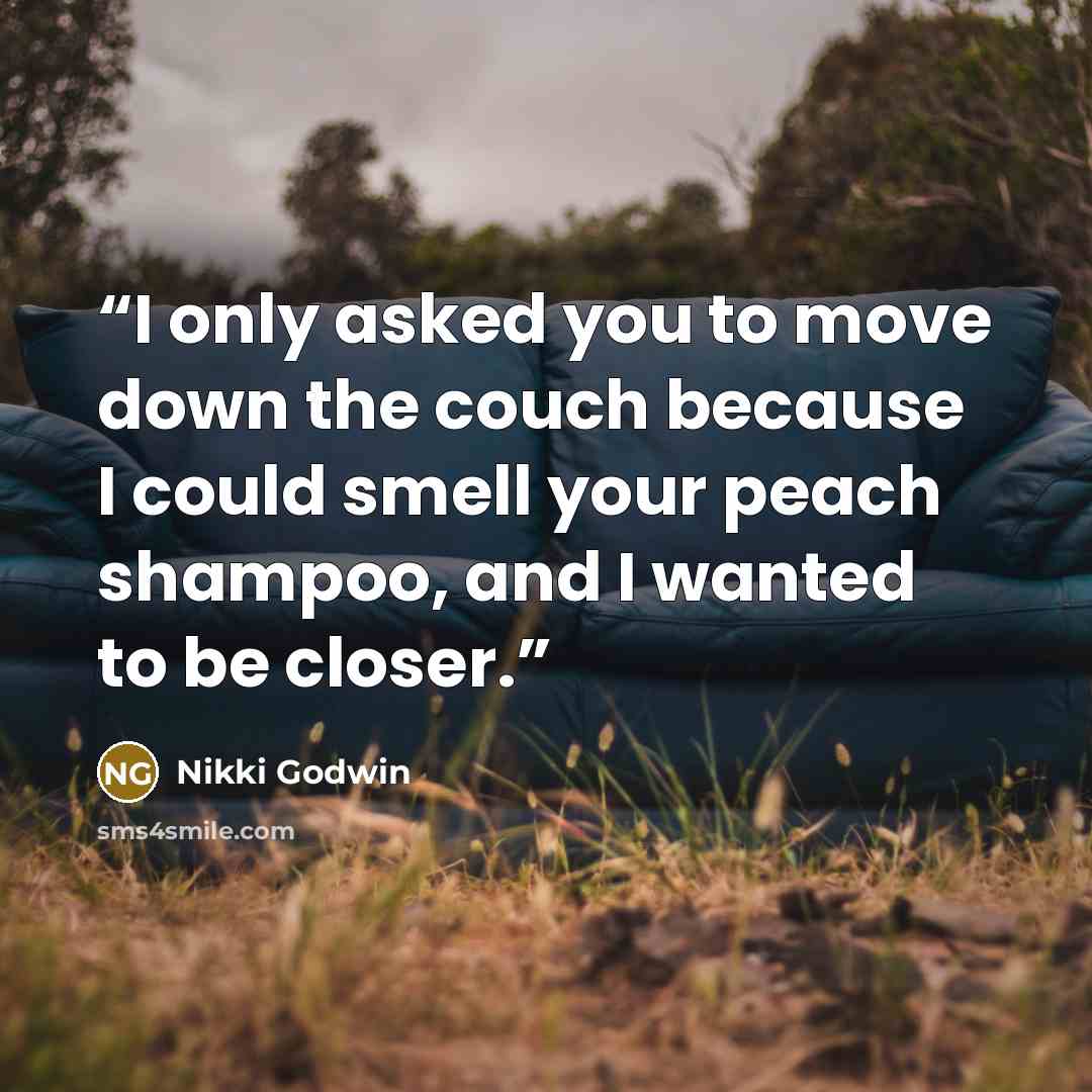 “I only asked you to move down the couch because I could smell your peach shampoo, and I wanted to be closer.” quote by Nikki Godwin