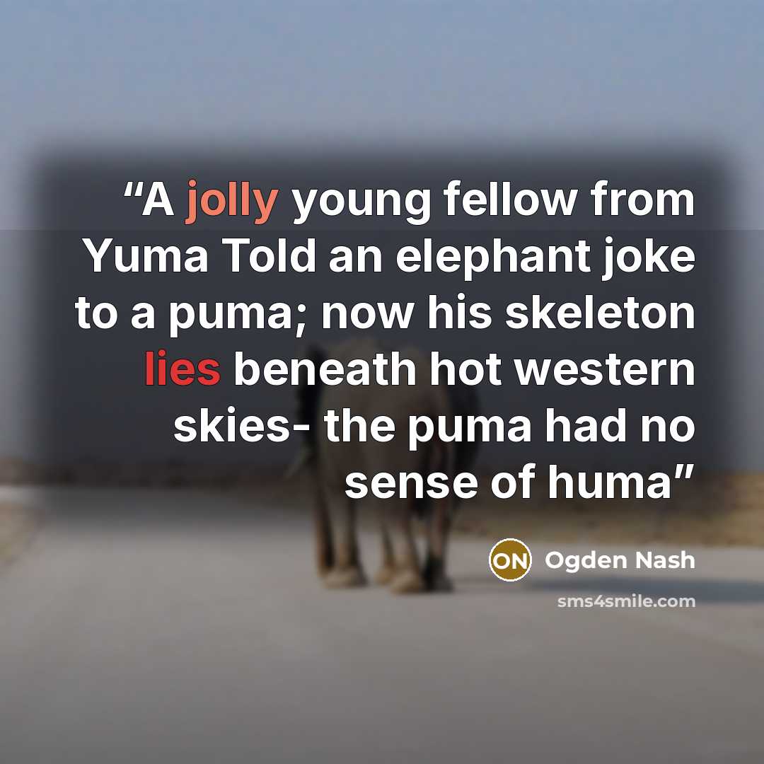 “A jolly young fellow from Yuma Told an elephant joke to a puma; now his skeleton lies beneath hot western skies- the puma had no sense of huma” quote by Ogden Nash