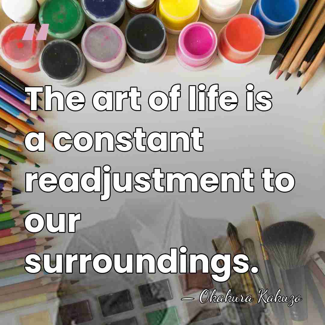 The art of life is a constant readjustment to our surroundings. - Okakura Kakuzo