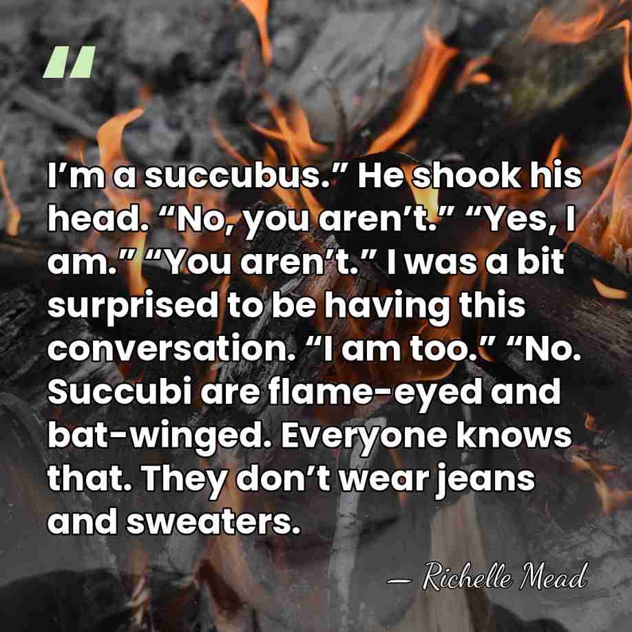 I’m a succubus.” He shook his head. “No, you aren’t.” “Yes, I&hellip; - Richelle Mead