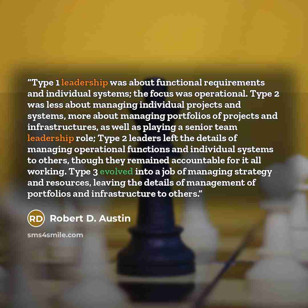 “Type 1 leadership was about functional requirements and individual systems; the focus was operational. Type 2 was less about managing individual projects and systems, more about managing portfolios of projects and infrastructures, as well as playing a senior team leadership role; Type 2 leaders…” quote by Robert D. Austin