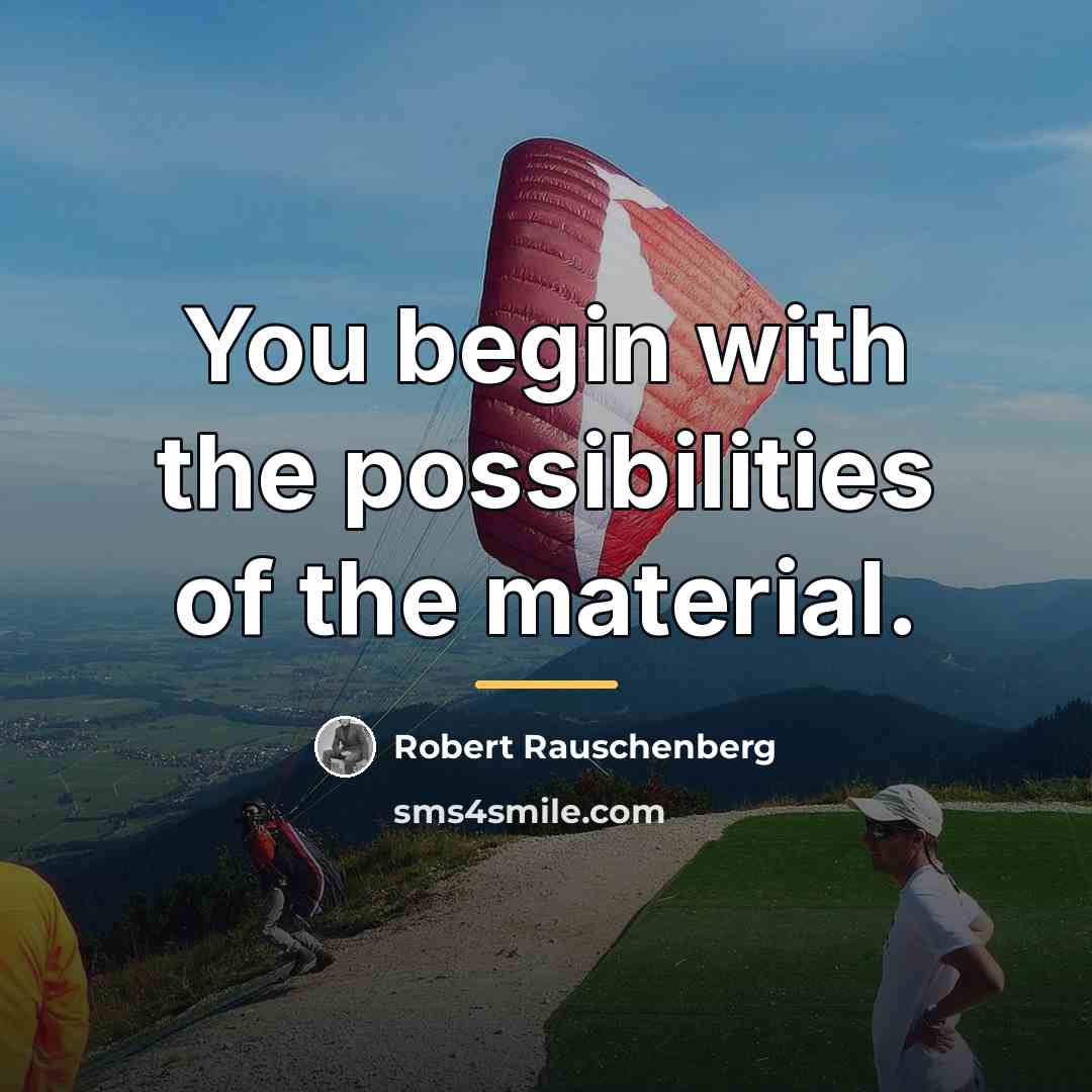 “You begin with the possibilities of the material.…” quote by Robert Rauschenberg