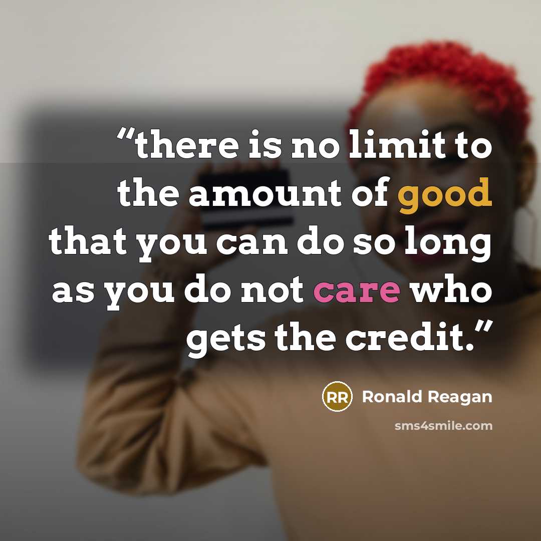 “there is no limit to the amount of good that you can do so long as you do not care who gets the credit.” quote by Ronald Reagan