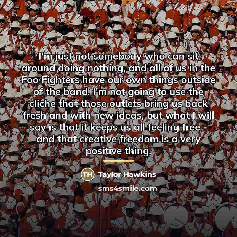 “I'm just not somebody who can sit around doing nothing,…” quote by Taylor Hawkins