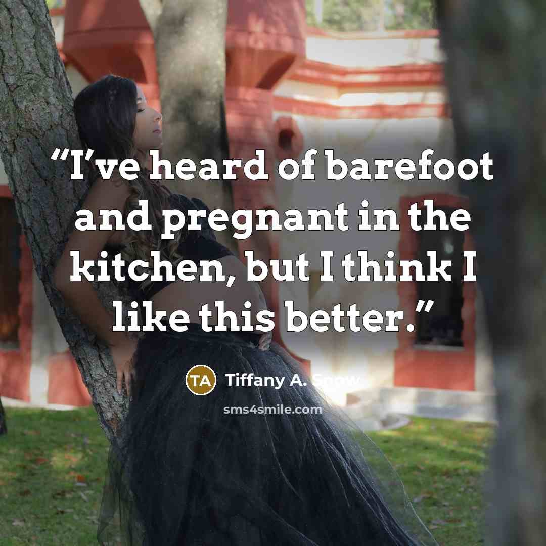 “I’ve heard of barefoot and pregnant in the kitchen, but I think I like this better.” quote by Tiffany A. Snow