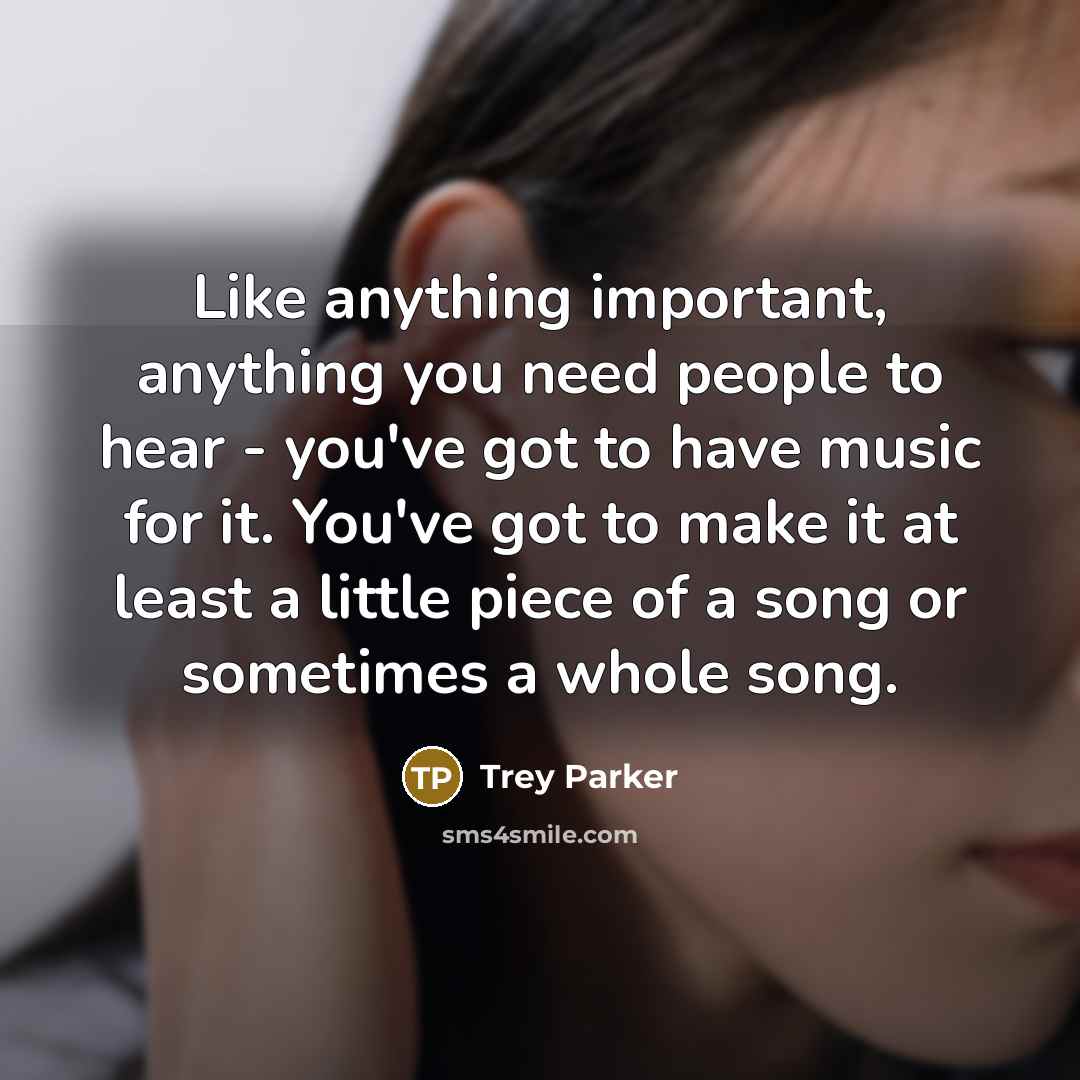 “Like anything important, anything you need people to hear -…” quote by Trey Parker