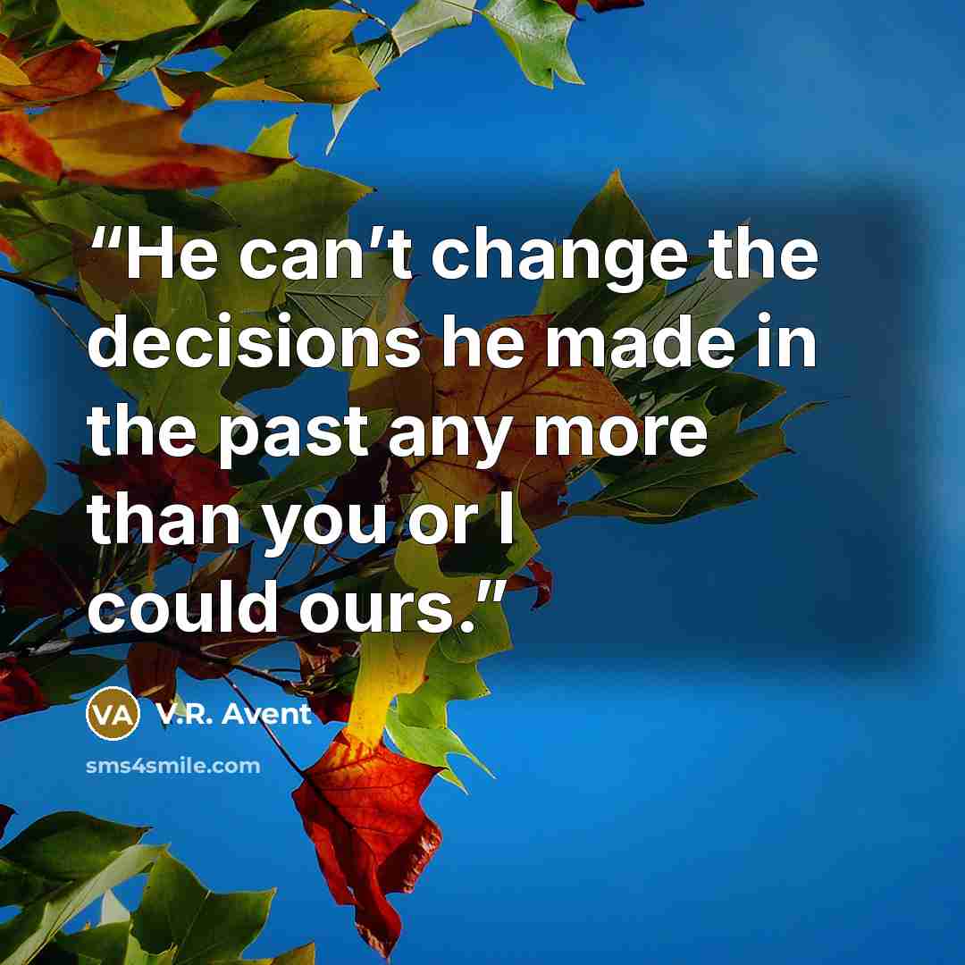 “He can’t change the decisions he made in the past any more than you or I could ours.” quote by V.R. Avent