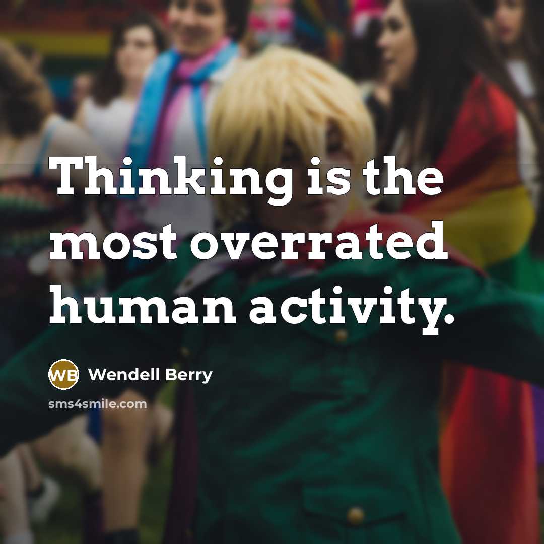 “Thinking is the most overrated human activity.” quote by Wendell Berry