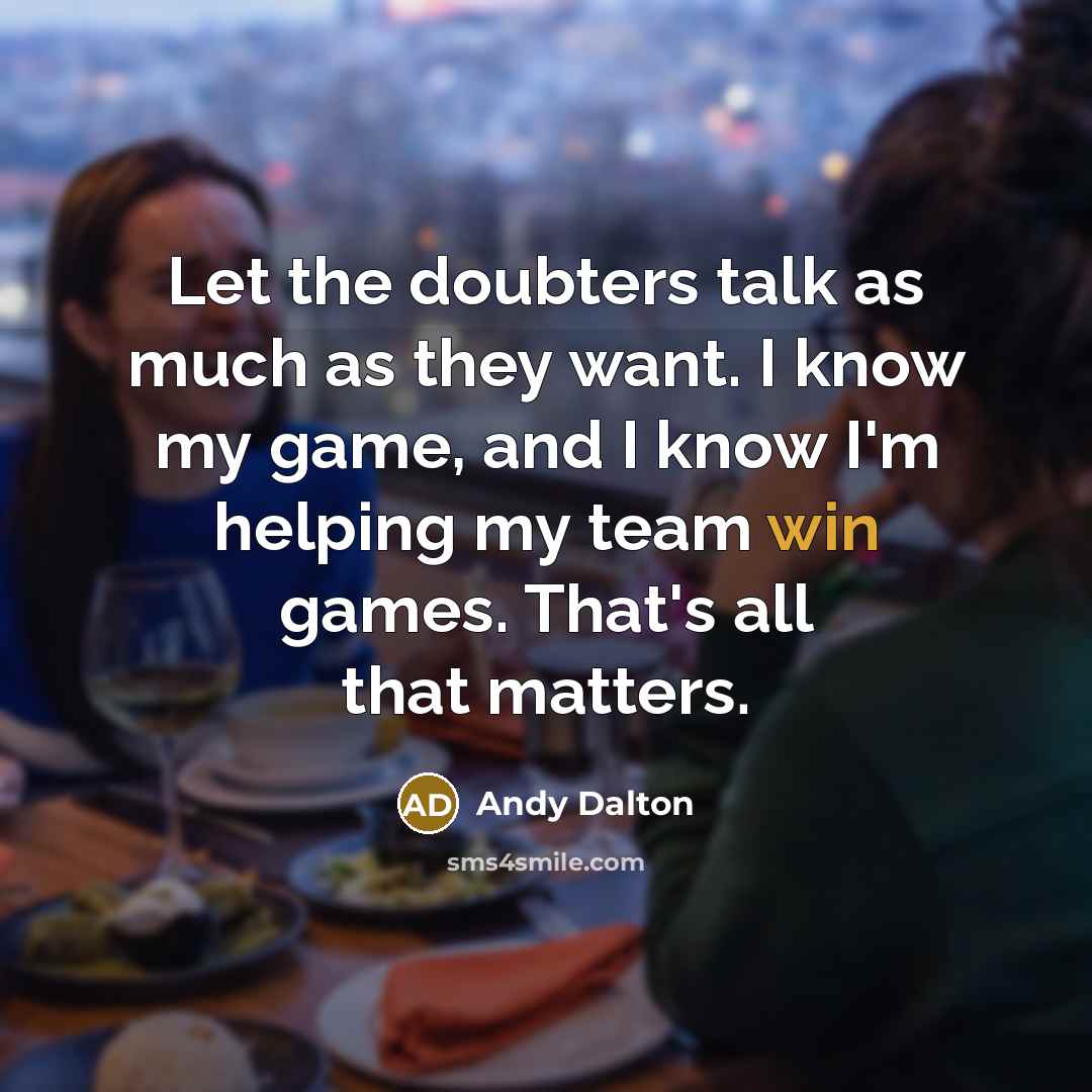 “Let the doubters talk as much as they want. I know my game, and I know I'm helping my team win games. That's all that matters.” quote by Andy Dalton