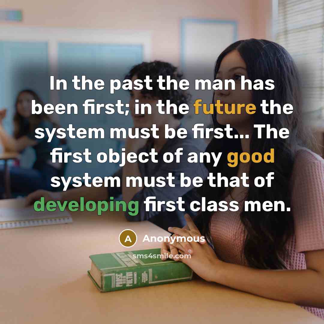 “In the past the man has been first; in the future the system must be first... The first object of any good system must be that of developing first class men.” quote by Anonymous