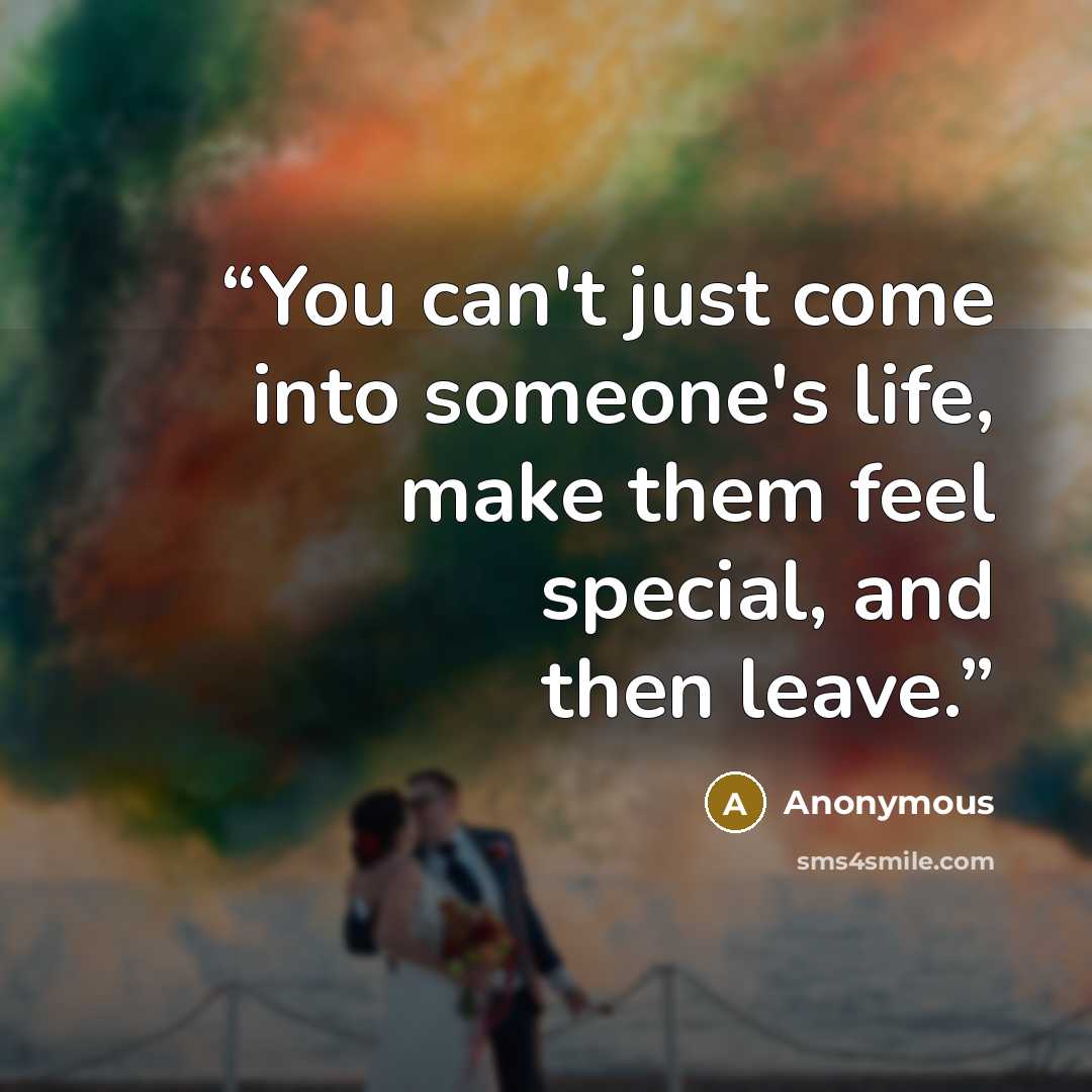 “You can't just come into someone's life, make them feel special, and then leave.” quote by Anonymous
