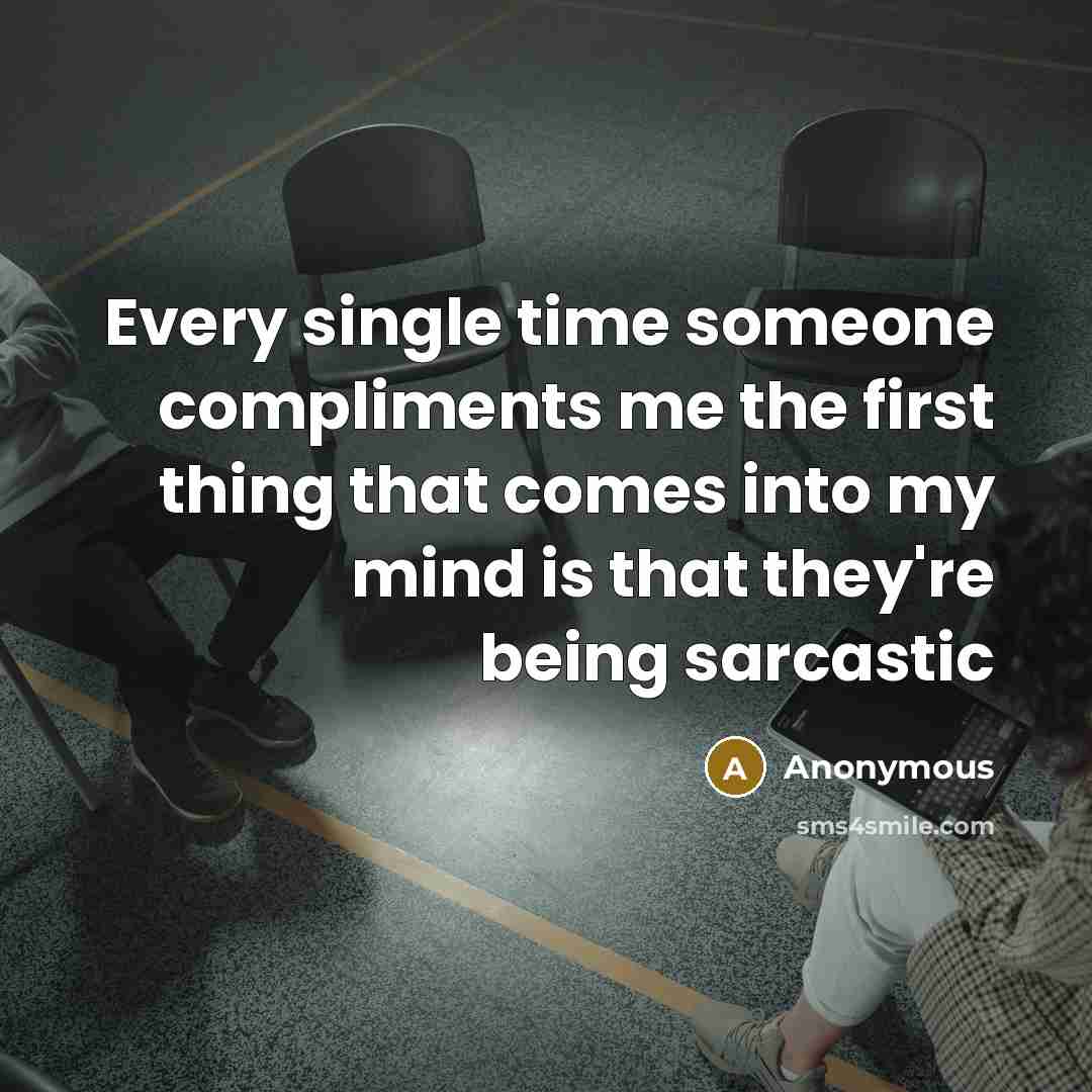 “Every single time someone compliments me the first thing that comes into my mind is that they're being sarcastic” quote by Anonymous