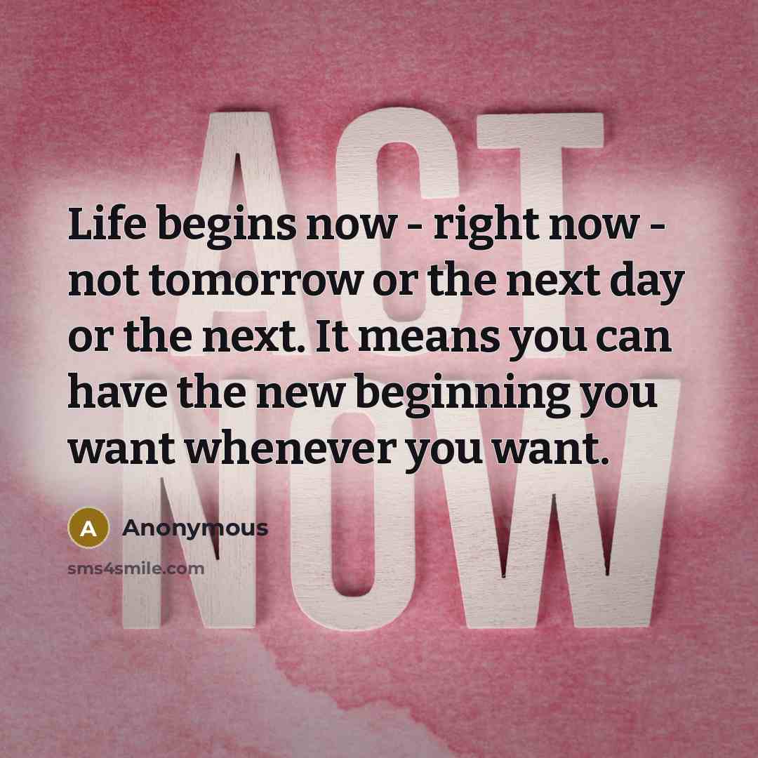 “Life begins now - right now - not tomorrow or…” quote by Anonymous