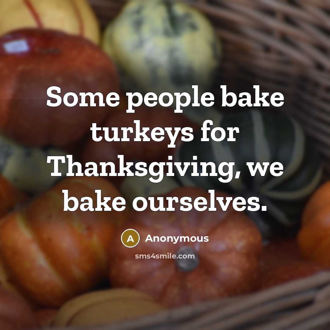 “Some people bake turkeys for Thanksgiving, we bake ourselves.” quote by Anonymous