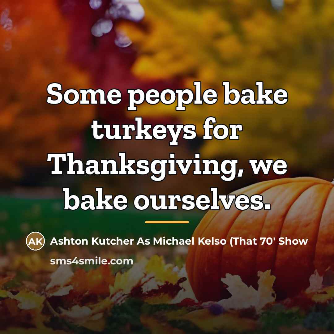 “Some people bake turkeys for Thanksgiving, we bake ourselves.…” quote by Anonymous