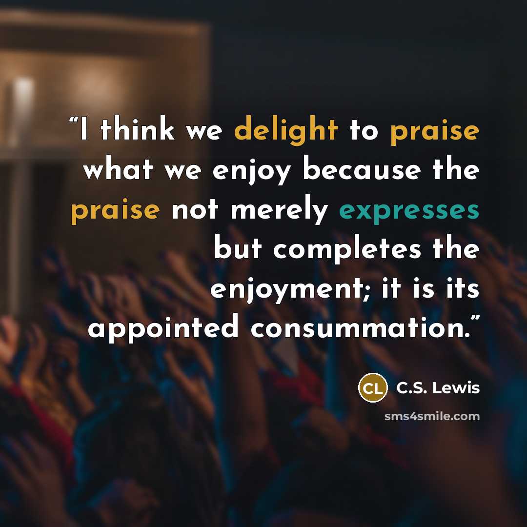 “I think we delight to praise what we enjoy because the praise not merely expresses but completes the enjoyment; it is its appointed consummation.” quote by C.S. Lewis