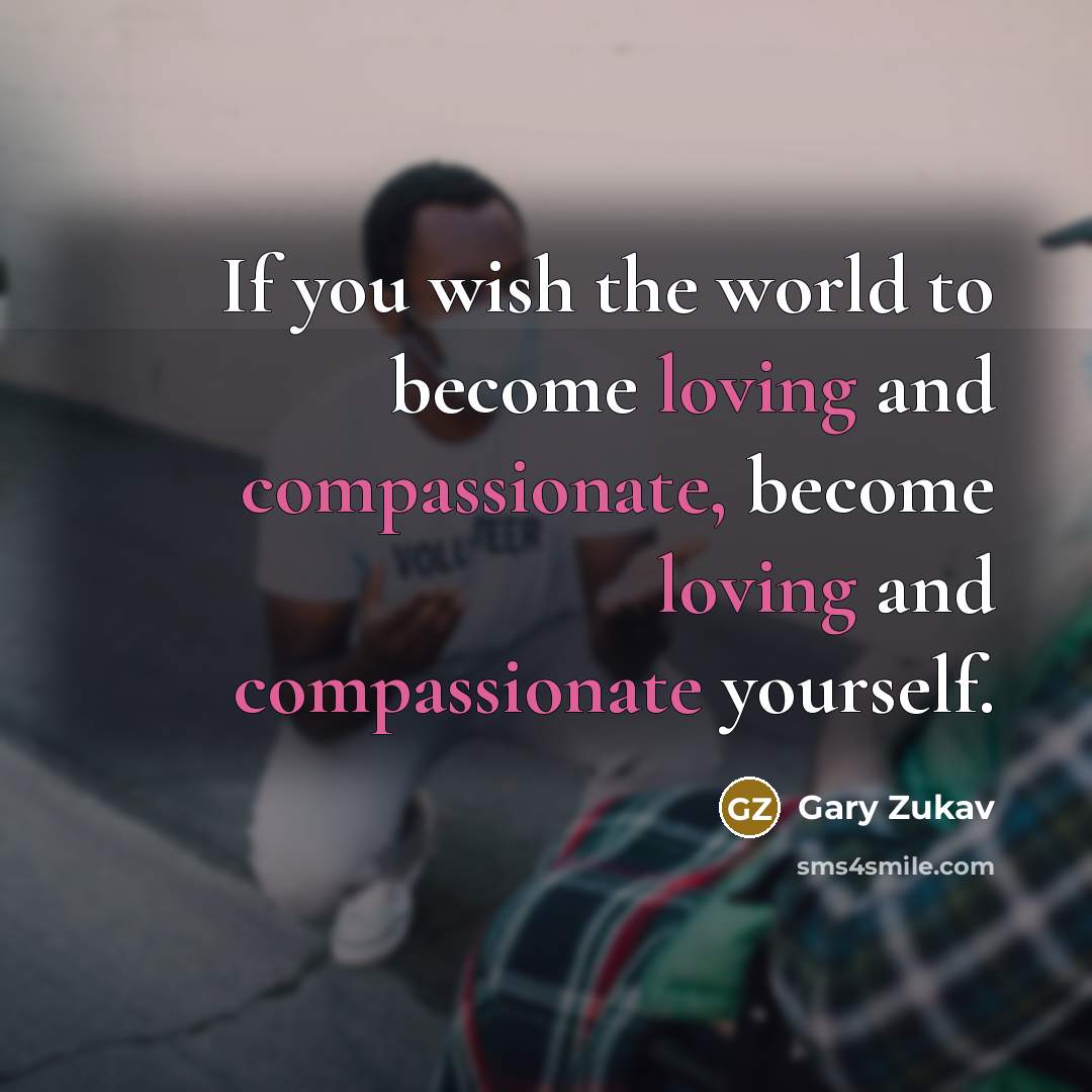 “If you wish the world to become loving and compassionate,…” quote by Gary Zukav