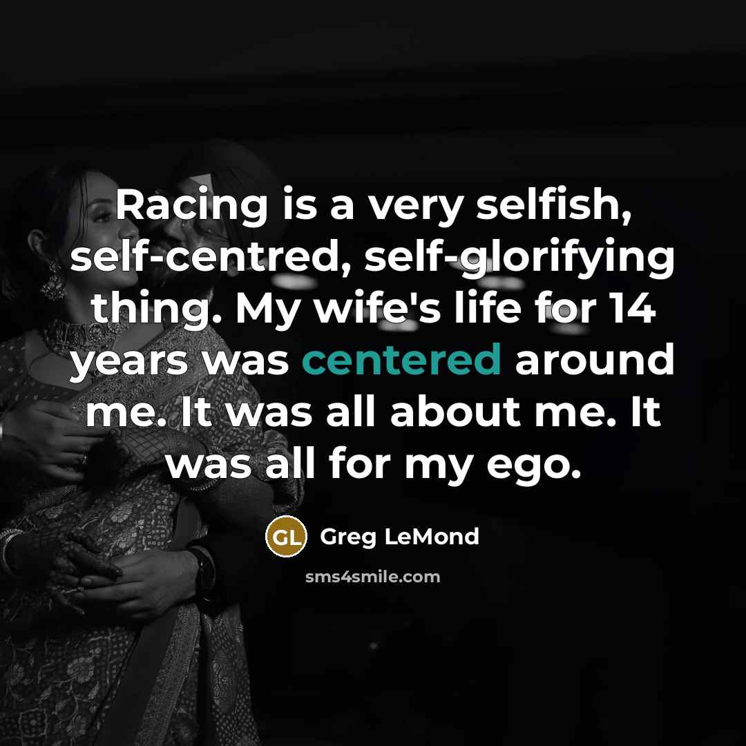 “Racing is a very selfish, self-centred, self-glorifying thing. My wife's…” quote by Greg LeMond