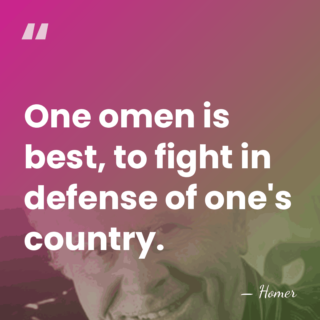 One omen is best, to fight in defense of one's country. - Homer