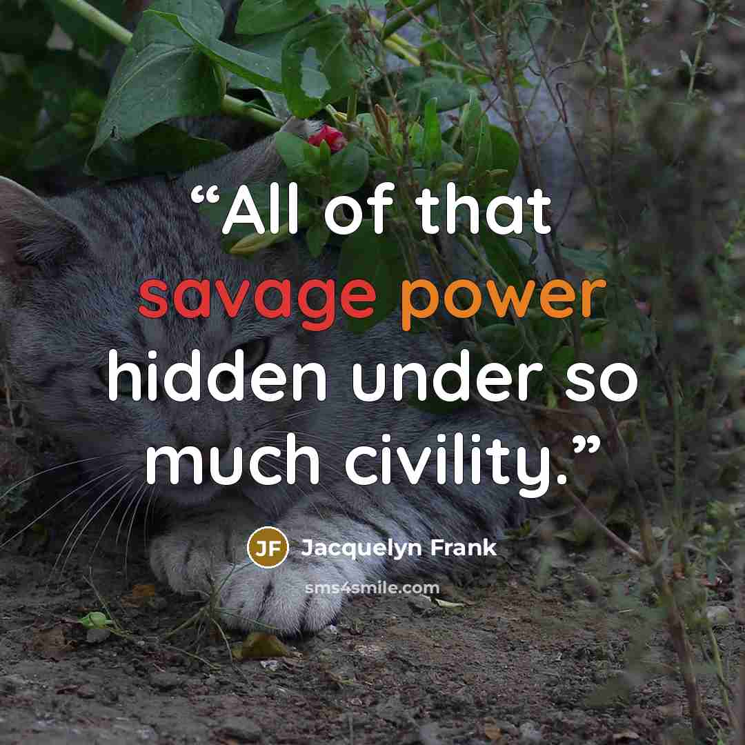 “All of that savage power hidden under so much civility.” quote by Jacquelyn Frank