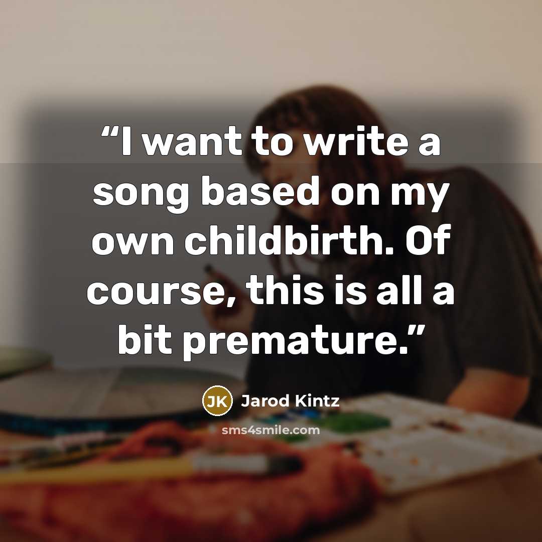 “I want to write a song based on my own childbirth. Of course, this is all a bit premature.” quote by Jarod Kintz