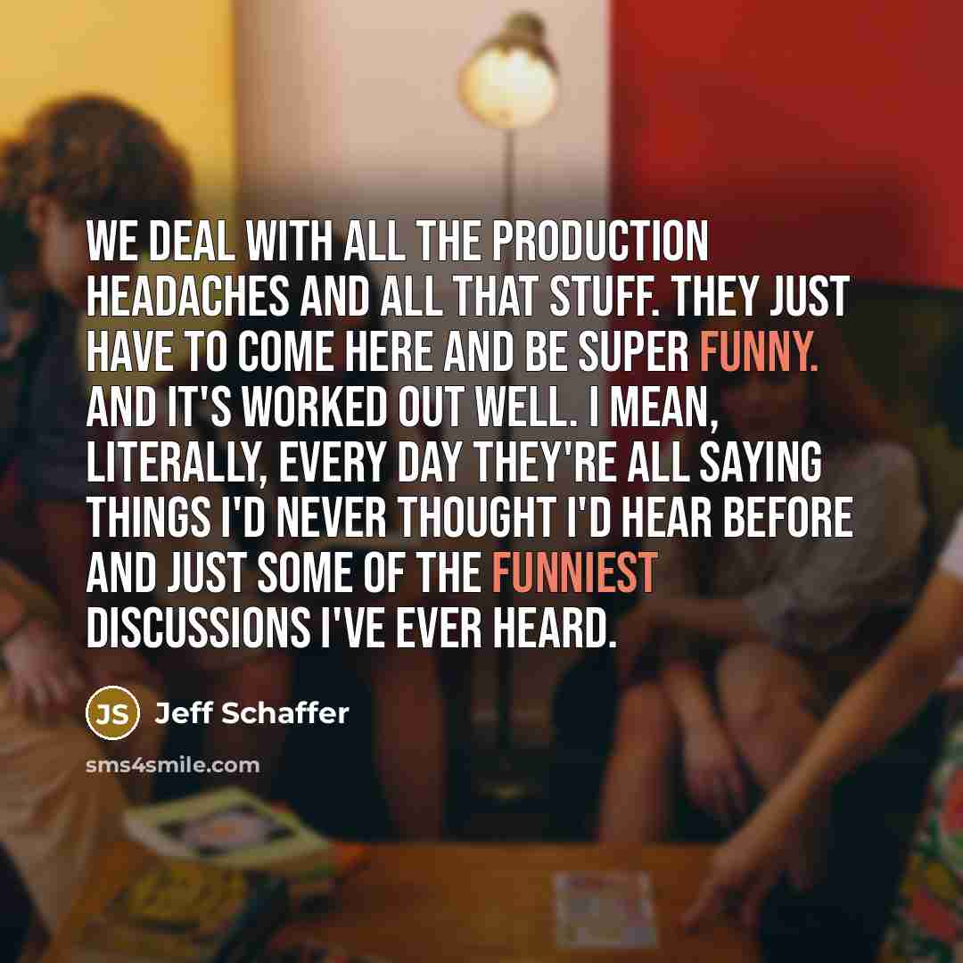 “We deal with all the production headaches and all that…” quote by Jeff Schaffer