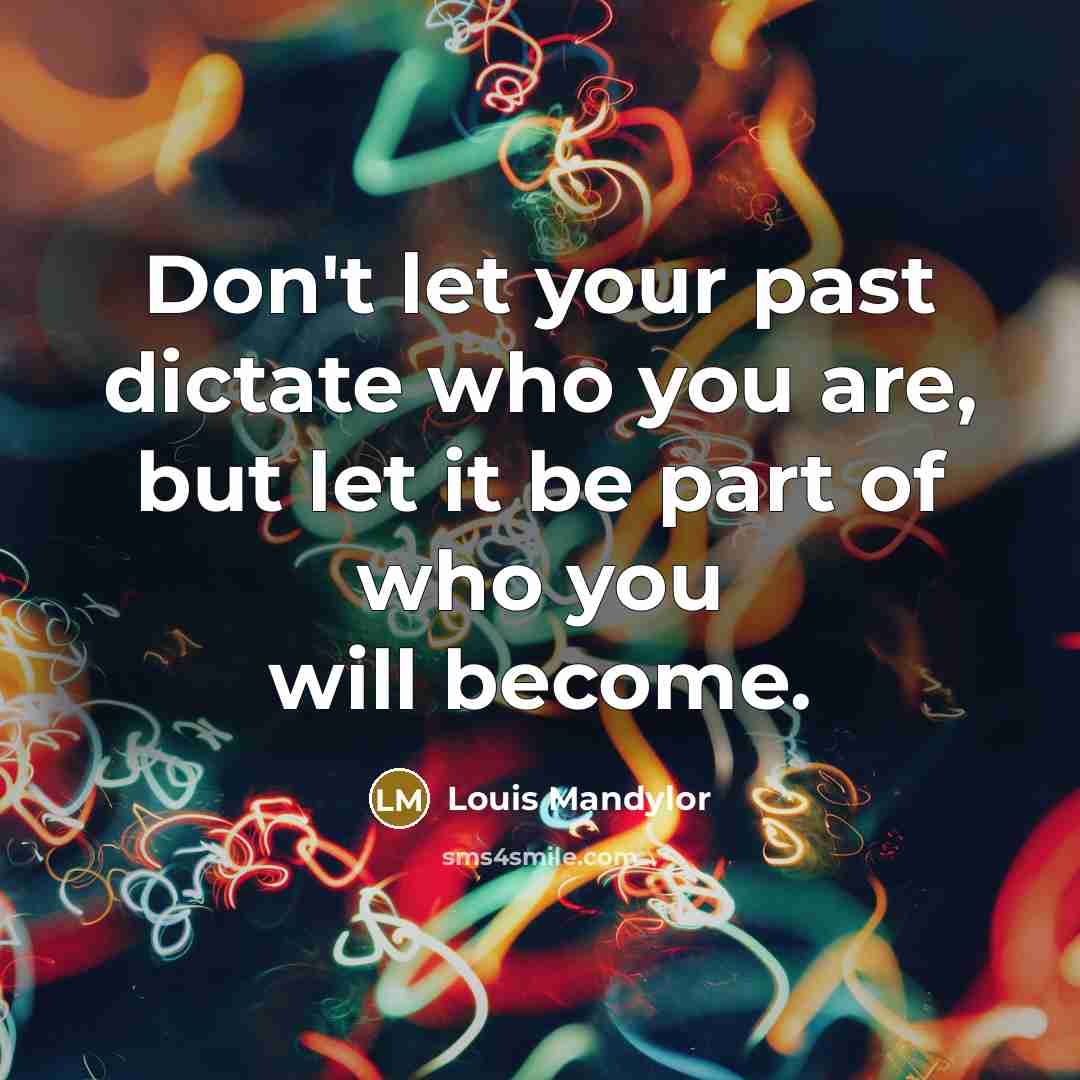 “Don't let your past dictate who you are, but let it be part of who you will become.” quote by Louis Mandylor