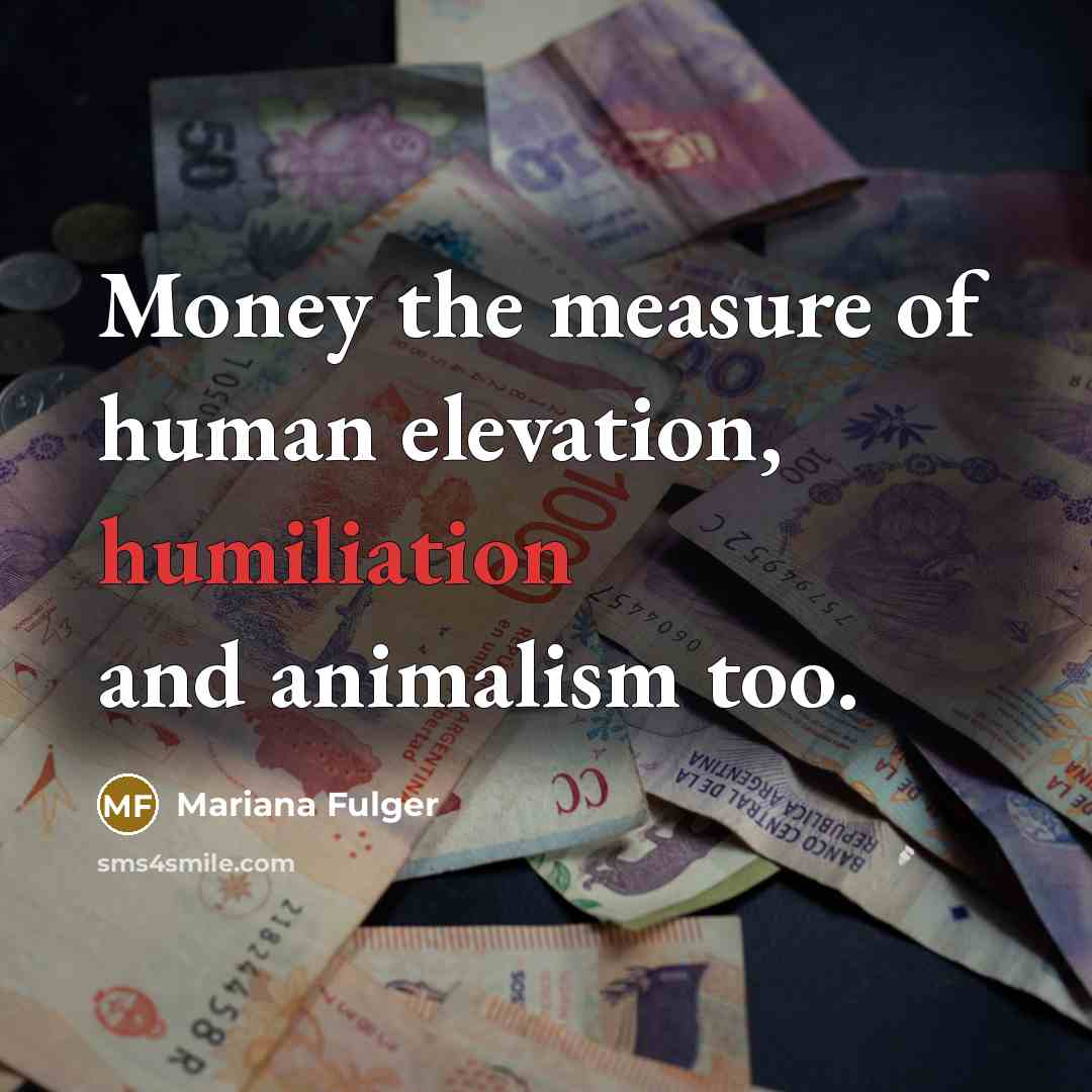 “Money the measure of human elevation, humiliation and animalism too.…” quote by Mariana Fulger