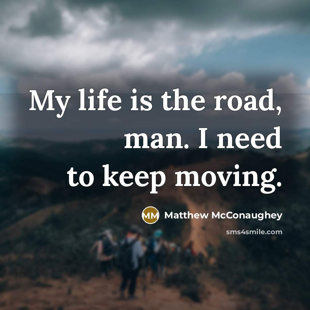 “My life is the road, man. I need to keep…” quote by Matthew McConaughey