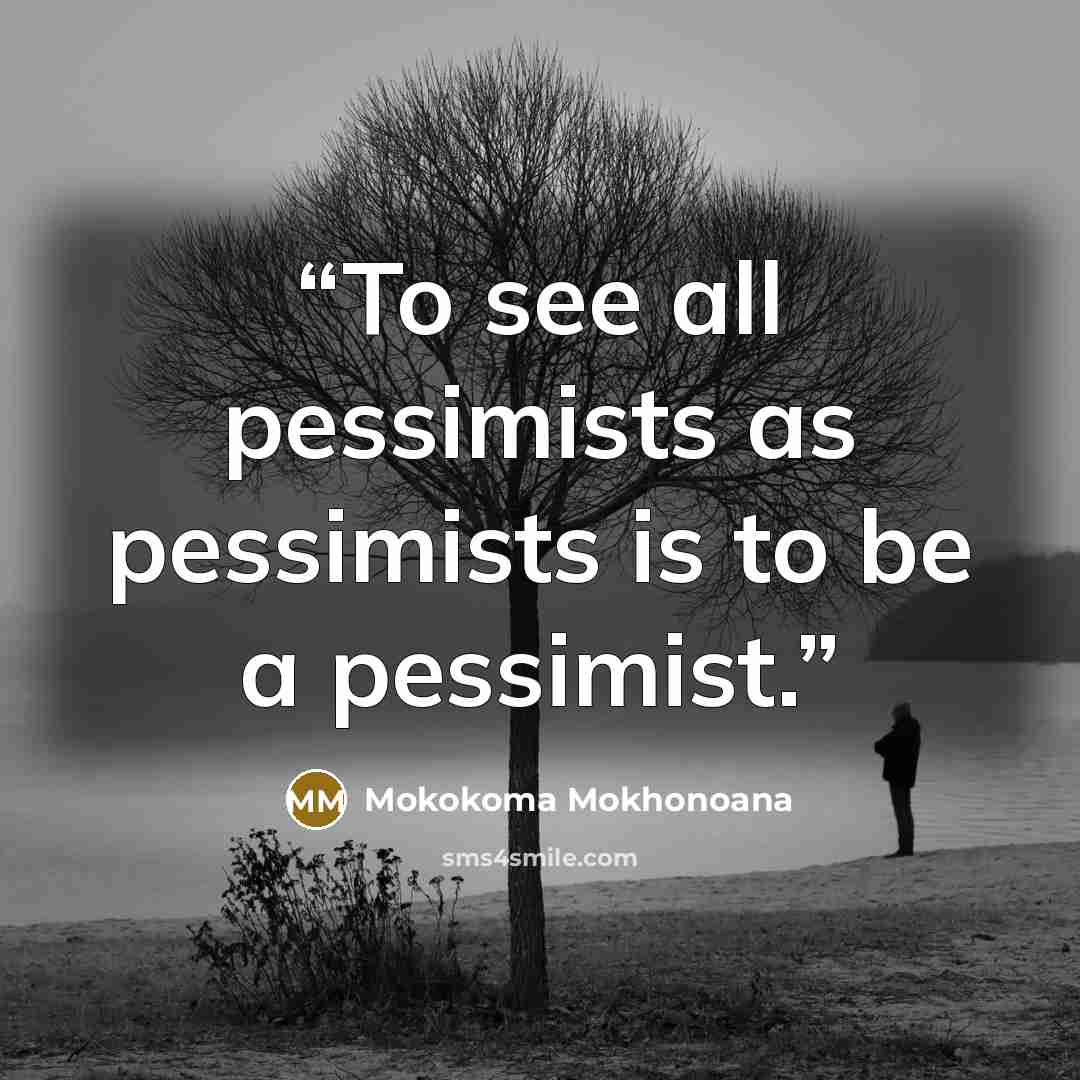 “To see all pessimists as pessimists is to be a pessimist.” quote by Mokokoma Mokhonoana
