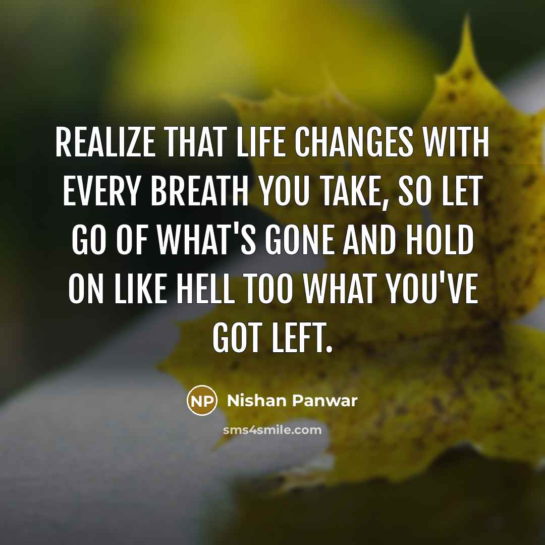 “Realize that life changes with every breath you take, so let go of what's gone and hold on like hell too what you've got left.” quote by Nishan Panwar