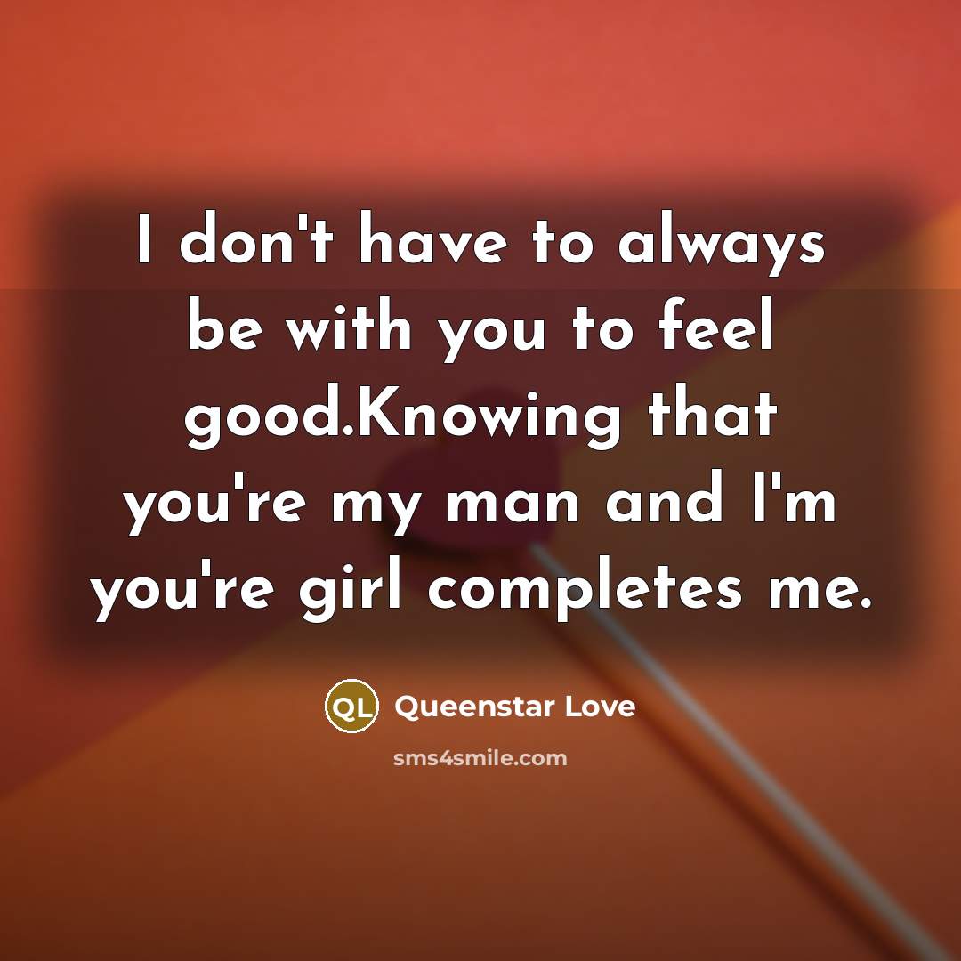 “I don't have to always be with you to feel good.Knowing that you're my man and I'm you're girl completes me.” quote by Queenstar Love