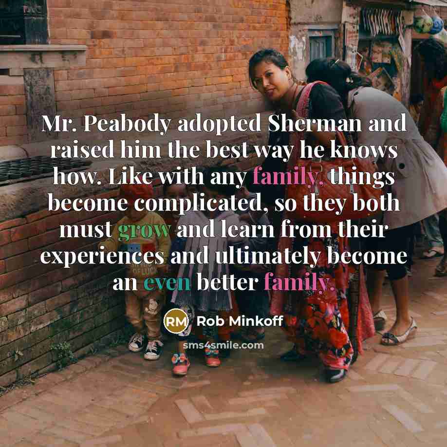 “Mr. Peabody adopted Sherman and raised him the best way he knows how. Like with any family, things become complicated, so they both must grow and learn from their experiences and ultimately become an even better family.” quote by Rob Minkoff