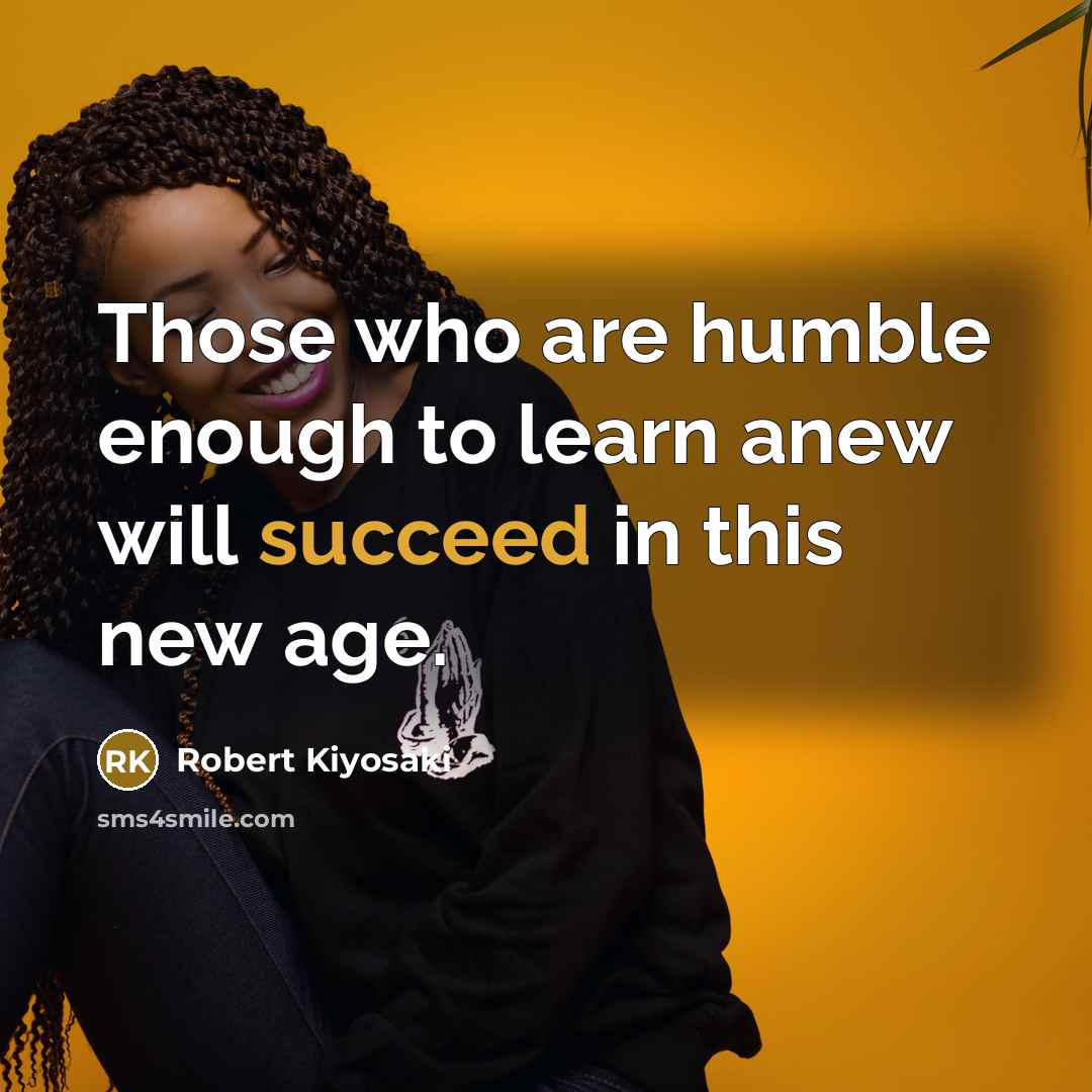 “Those who are humble enough to learn anew will succeed…” quote by Robert Kiyosaki