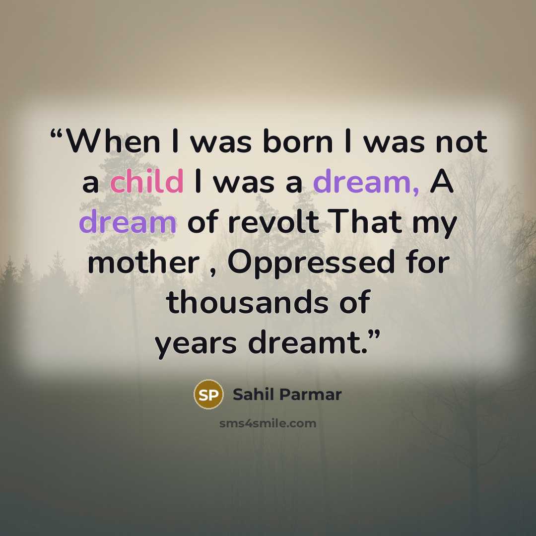 “When I was born I was not a child I was a dream, A dream of revolt That my mother , Oppressed for thousands of years dreamt.” quote by Sahil Parmar