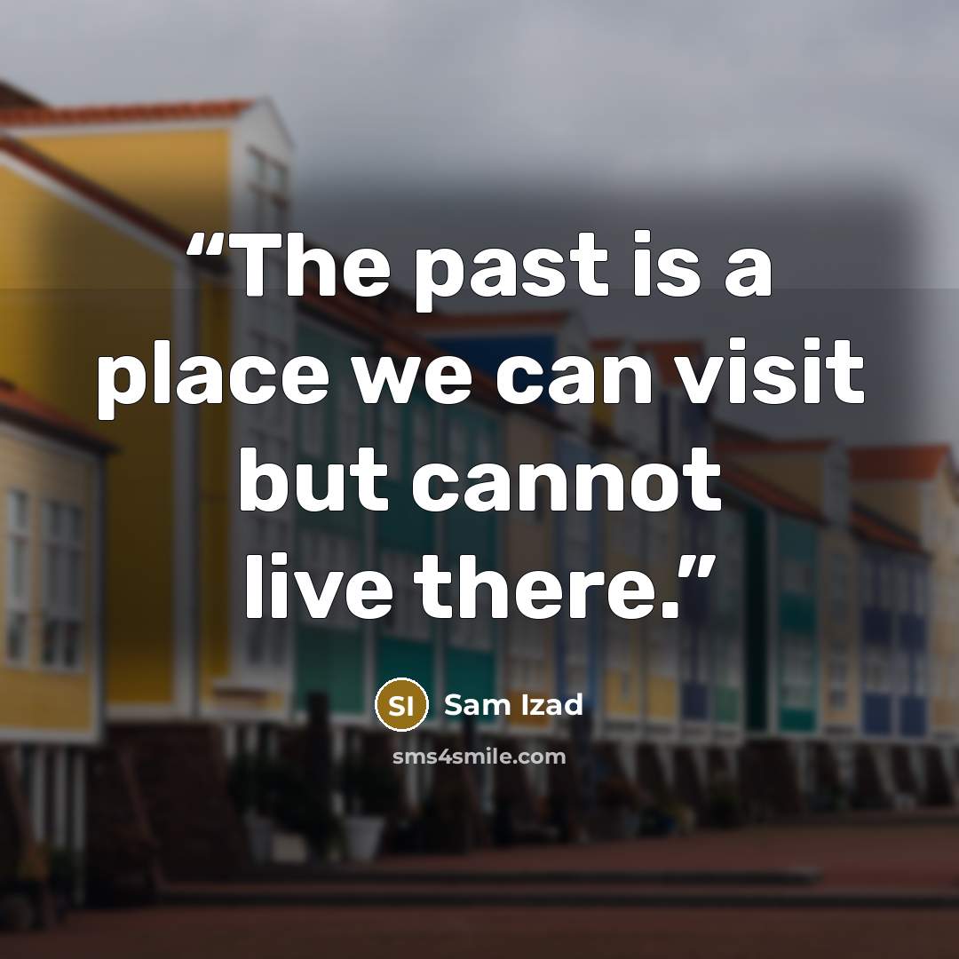 “The past is a place we can visit but cannot live there.” quote by Sam Izad