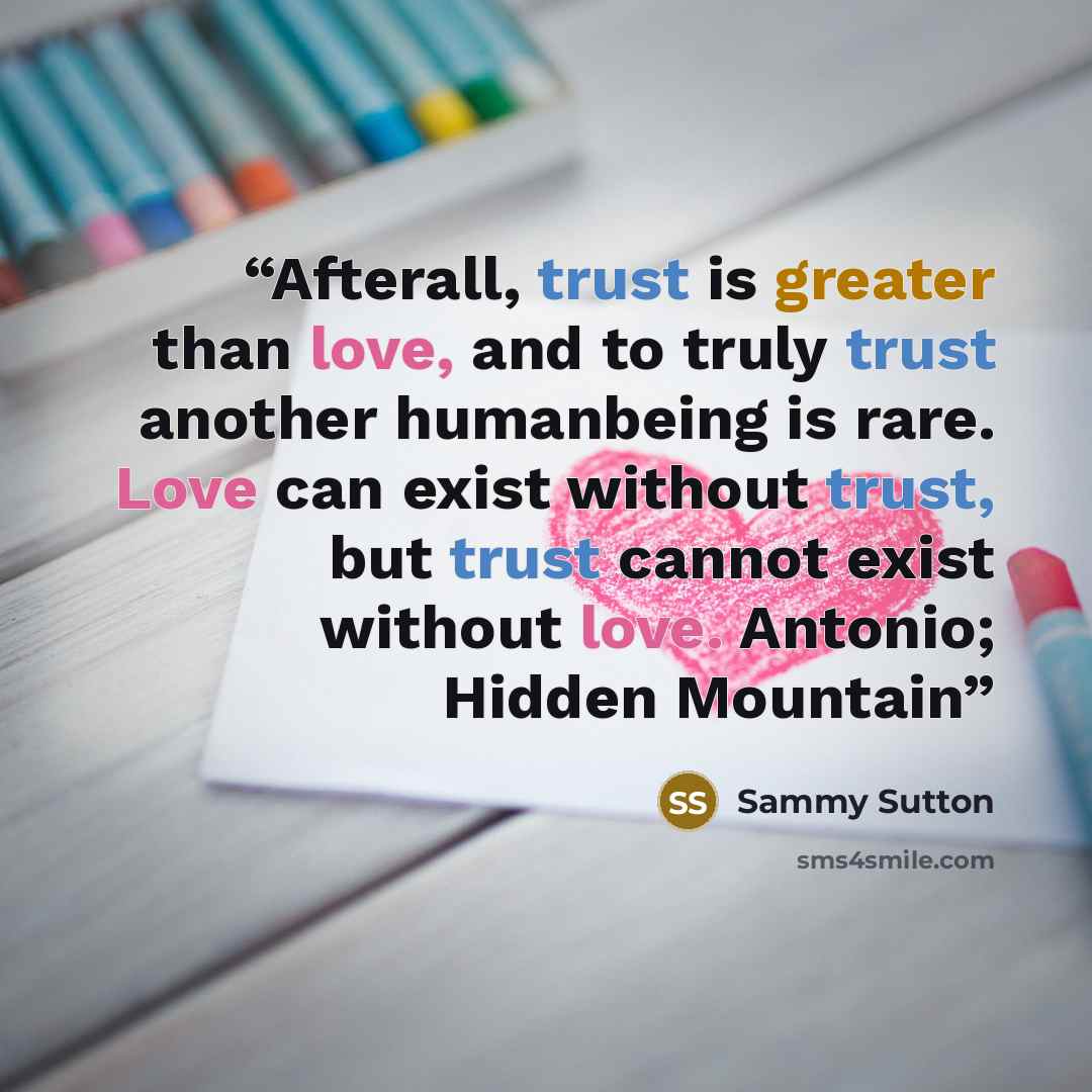 “Afterall, trust is greater than love, and to truly trust another humanbeing is rare. Love can exist without trust, but trust cannot exist without love. Antonio; Hidden Mountain” quote by Sammy Sutton